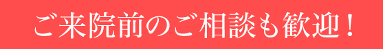 ご来院前のご相談も歓迎！