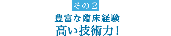 豊富な臨床経験 高い技術力！