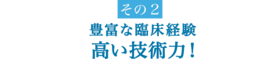 豊富な臨床経験 高い技術力！