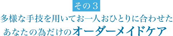 多様な手技を用いてお一人おひとりに合わせたあなたの為だけのオーダーメイドケア