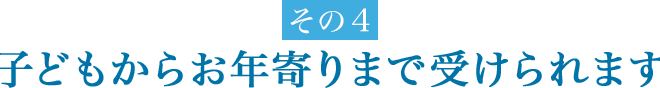 子どもからお年寄りまで受けられます