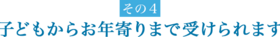 子どもからお年寄りまで受けられます