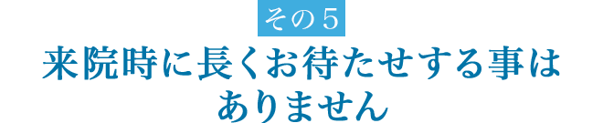 来院時に長くお待たせする事はありません