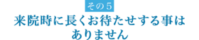 来院時に長くお待たせする事はありません